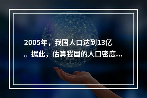 2005年，我国人口达到13亿。据此，估算我国的人口密度约为