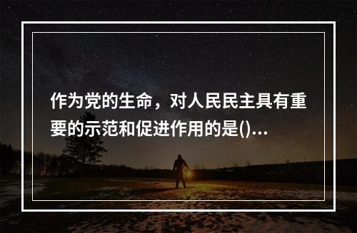 作为党的生命，对人民民主具有重要的示范和促进作用的是()。