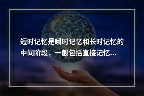 短时记忆是瞬时记忆和长时记忆的中间阶段，一般包括直接记忆和（