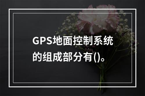 GPS地面控制系统的组成部分有()。