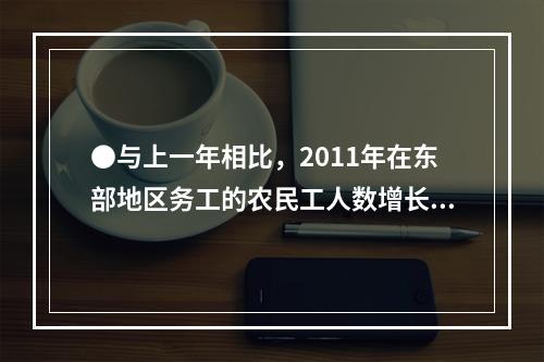 ●与上一年相比，2011年在东部地区务工的农民工人数增长率约