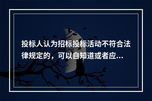 投标人认为招标投标活动不符合法律规定的，可以自知道或者应当知