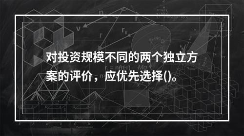 对投资规模不同的两个独立方案的评价，应优先选择()。