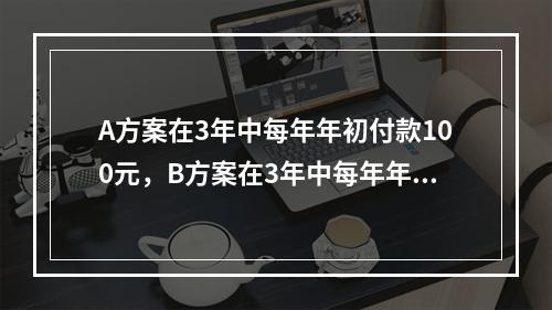 A方案在3年中每年年初付款100元，B方案在3年中每年年末付