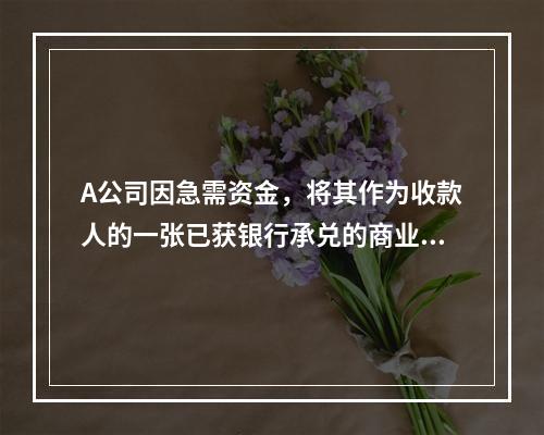 A公司因急需资金，将其作为收款人的一张已获银行承兑的商业汇票