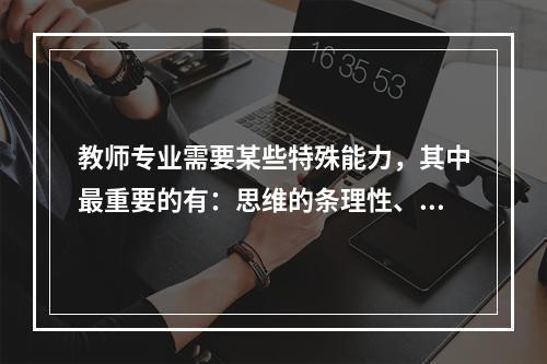 教师专业需要某些特殊能力，其中最重要的有：思维的条理性、逻辑