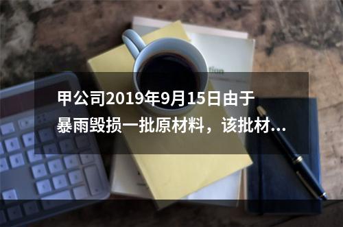 甲公司2019年9月15日由于暴雨毁损一批原材料，该批材料系