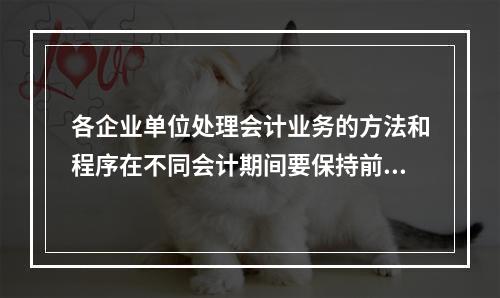 各企业单位处理会计业务的方法和程序在不同会计期间要保持前后一