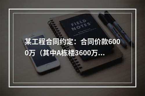 某工程合同约定：合同价款6000万（其中A栋楼3600万.B