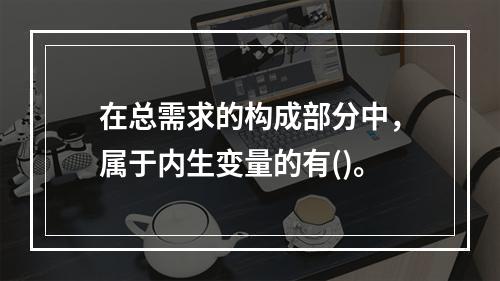 在总需求的构成部分中，属于内生变量的有()。