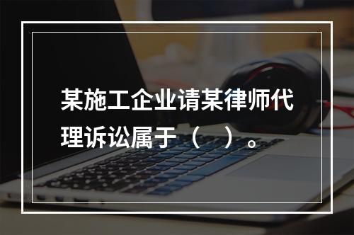 某施工企业请某律师代理诉讼属于（　）。