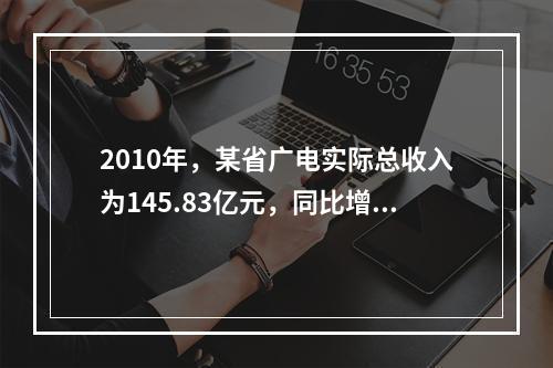 2010年，某省广电实际总收入为145.83亿元，同比增长3