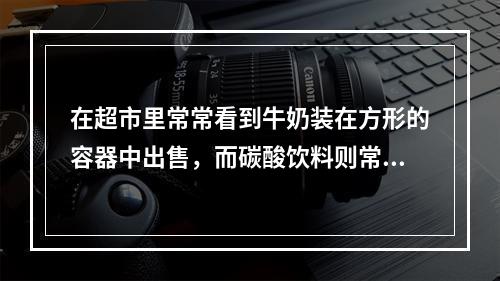 在超市里常常看到牛奶装在方形的容器中出售，而碳酸饮料则常装在