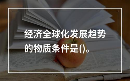 经济全球化发展趋势的物质条件是()。