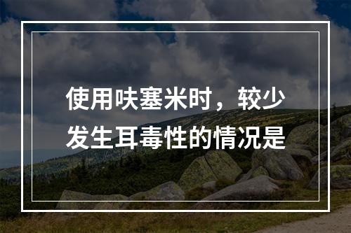 使用呋塞米时，较少发生耳毒性的情况是