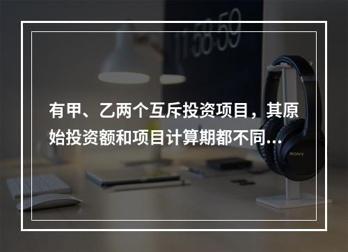 有甲、乙两个互斥投资项目，其原始投资额和项目计算期都不同。在