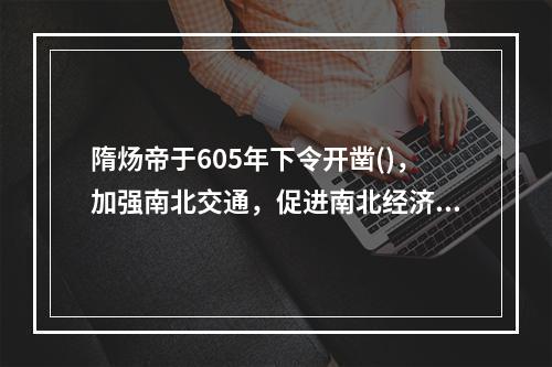 隋炀帝于605年下令开凿()，加强南北交通，促进南北经济文化