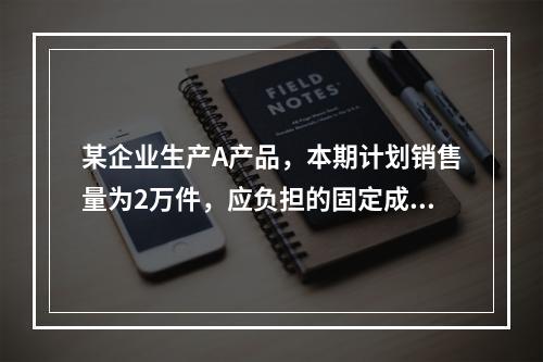 某企业生产A产品，本期计划销售量为2万件，应负担的固定成本总