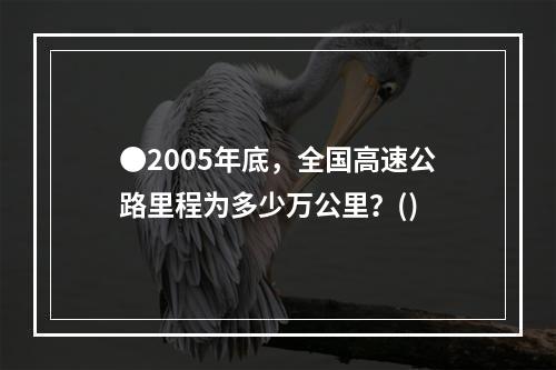 ●2005年底，全国高速公路里程为多少万公里？()