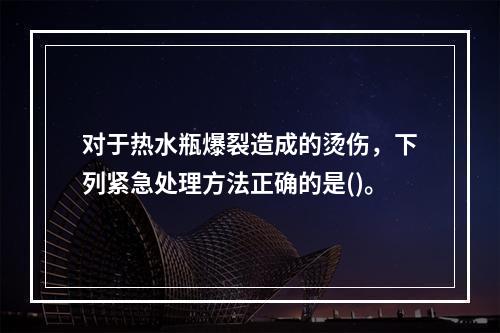 对于热水瓶爆裂造成的烫伤，下列紧急处理方法正确的是()。