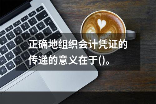 正确地组织会计凭证的传递的意义在于()。