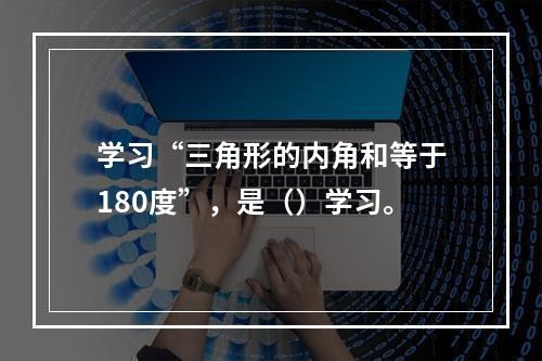 学习“三角形的内角和等于180度”，是（）学习。