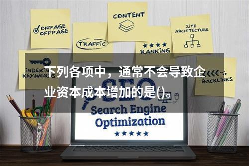 下列各项中，通常不会导致企业资本成本增加的是()。