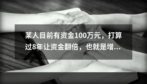 某人目前有资金100万元，打算过8年让资金翻倍，也就是增值为