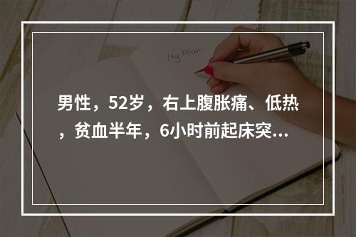 男性，52岁，右上腹胀痛、低热，贫血半年，6小时前起床突感头