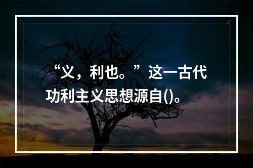 “义，利也。”这一古代功利主义思想源自()。