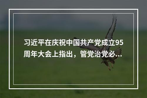 习近平在庆祝中国共产党成立95周年大会上指出，管党治党必须严