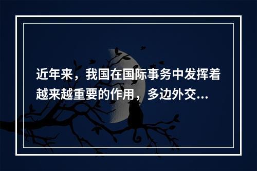 近年来，我国在国际事务中发挥着越来越重要的作用，多边外交力度