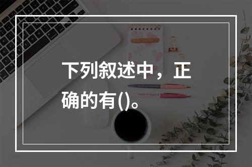 下列叙述中，正确的有()。