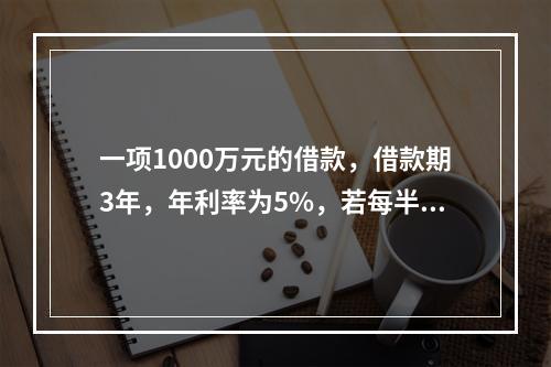 一项1000万元的借款，借款期3年，年利率为5%，若每半年复