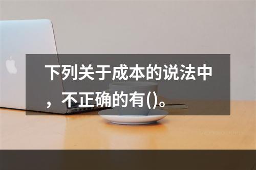 下列关于成本的说法中，不正确的有()。