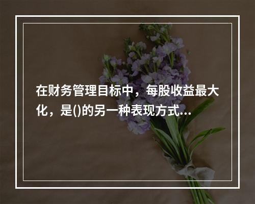 在财务管理目标中，每股收益最大化，是()的另一种表现方式。