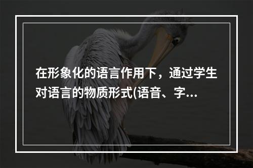 在形象化的语言作用下，通过学生对语言的物质形式(语音、字形)