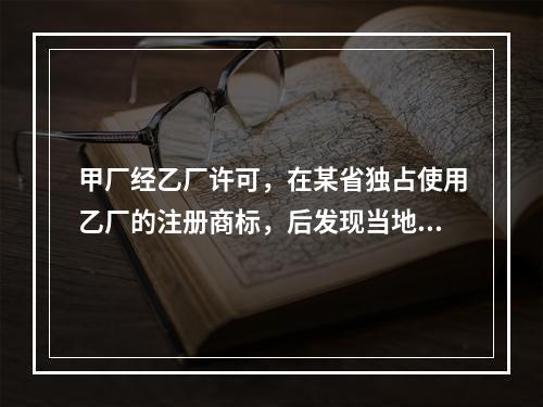 甲厂经乙厂许可，在某省独占使用乙厂的注册商标，后发现当地的丙