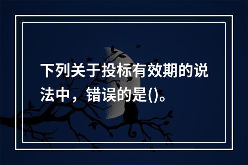 下列关于投标有效期的说法中，错误的是()。