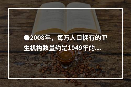 ●2008年，每万人口拥有的卫生机构数量约是1949年的多少