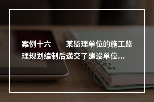 案例十六　　某监理单位的施工监理规划编制后递交了建设单位，其