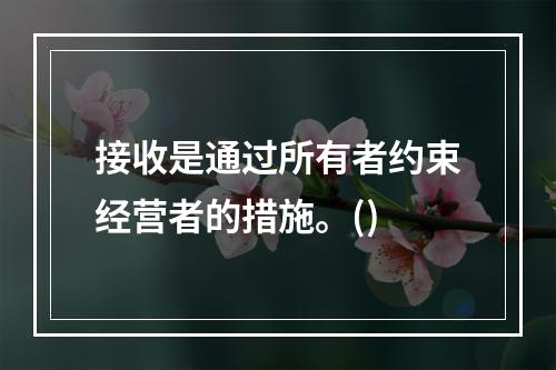 接收是通过所有者约束经营者的措施。()