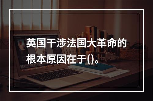 英国干涉法国大革命的根本原因在于()。