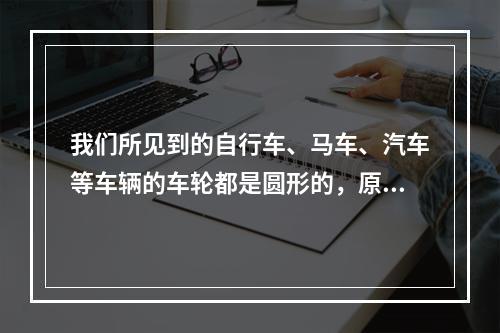 我们所见到的自行车、马车、汽车等车辆的车轮都是圆形的，原因是