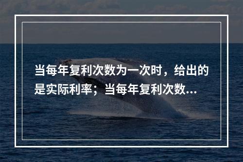 当每年复利次数为一次时，给出的是实际利率；当每年复利次数超过