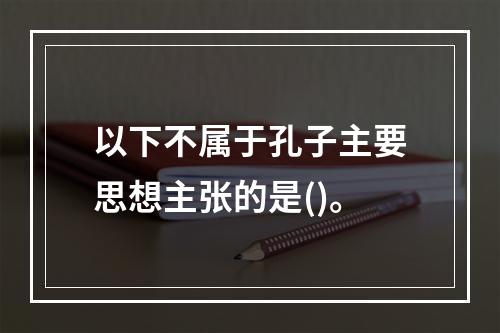 以下不属于孔子主要思想主张的是()。