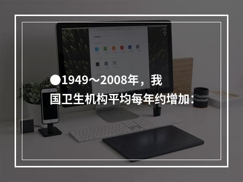 ●1949～2008年，我国卫生机构平均每年约增加：