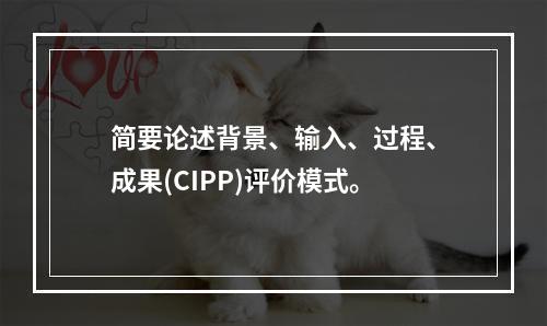 简要论述背景、输入、过程、成果(CIPP)评价模式。