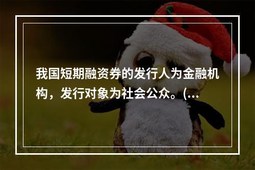 我国短期融资券的发行人为金融机构，发行对象为社会公众。()