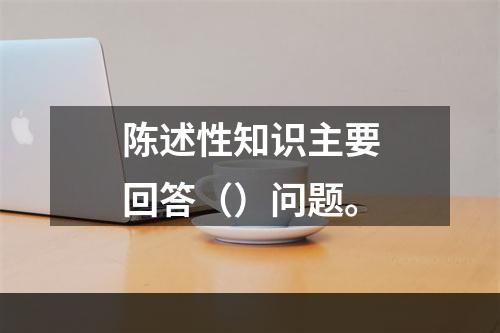 陈述性知识主要回答（）问题。